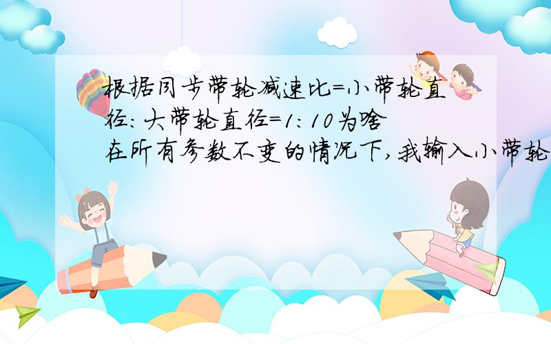 根据同步带轮减速比=小带轮直径:大带轮直径=1:10为啥在所有参数不变的情况下,我输入小带轮16齿大带轮160齿. 两个带轮的直径之比不是刚好10倍呢