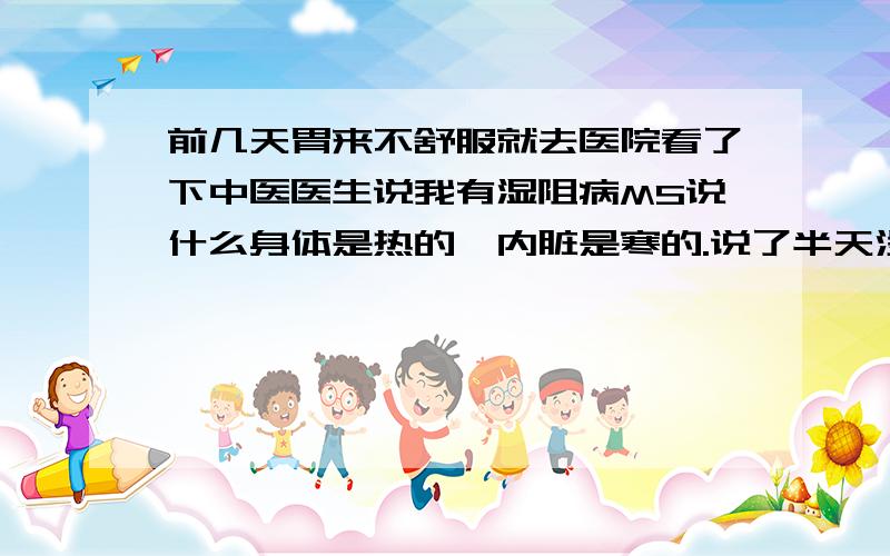 前几天胃来不舒服就去医院看了下中医医生说我有湿阻病MS说什么身体是热的,内脏是寒的.说了半天没明白到底什么东东?所以湿阻病到底是什么毛病?