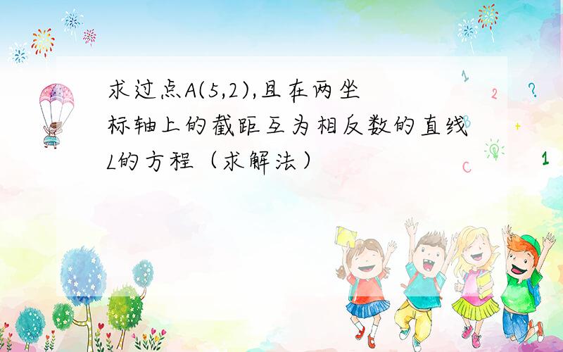 求过点A(5,2),且在两坐标轴上的截距互为相反数的直线L的方程（求解法）