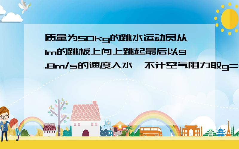 质量为50kg的跳水运动员从1m的跳板上向上跳起最后以9.8m/s的速度入水,不计空气阻力取g=9.8m/s2,求（1）跳板对运动员做的功（2）运动员达到空中的最大高度时离跳板有多高.(要求用机械能守恒