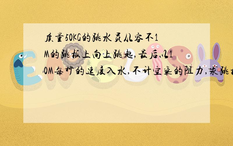 质量50KG的跳水员从容不1M的跳板上向上跳起,最后以10M每秒的速度入水,不计空气的阻力,求跳板对地运动员