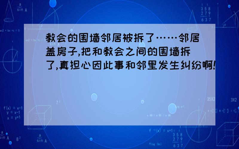 教会的围墙邻居被拆了……邻居盖房子,把和教会之间的围墙拆了,真担心因此事和邻里发生纠纷啊!