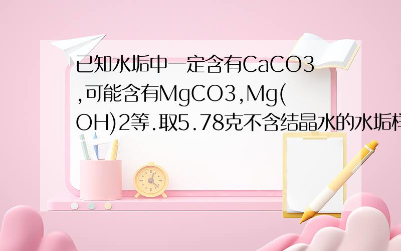 已知水垢中一定含有CaCO3,可能含有MgCO3,Mg(OH)2等.取5.78克不含结晶水的水垢样品灼烧后,将产生的气体..通入澄清石灰水中得到碳酸钙6克.则样品含有哪些物质?急求!谢谢~