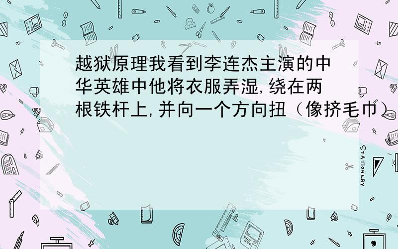 越狱原理我看到李连杰主演的中华英雄中他将衣服弄湿,绕在两根铁杆上,并向一个方向扭（像挤毛巾）,那两根铁杆就被挤在一起,他就越狱了.我想知道这有什么原理?