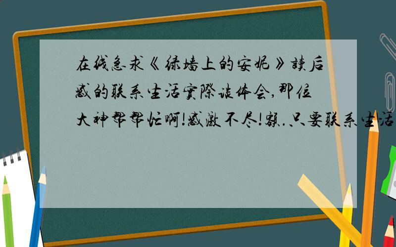 在线急求《绿墙上的安妮》读后感的联系生活实际谈体会,那位大神帮帮忙啊!感激不尽!额.只要联系生活实际就好啦、