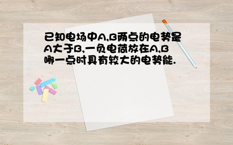 已知电场中A,B两点的电势是A大于B,一负电荷放在A,B哪一点时具有较大的电势能.