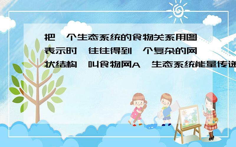 把一个生态系统的食物关系用图表示时,往往得到一个复杂的网状结构,叫食物网A、生态系统能量传递的渠道多 B、在所有食物链上都有化学合成的个体C、许多消费者不只是以一种生物为食D、