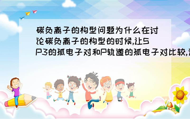 碳负离子的构型问题为什么在讨论碳负离子的构型的时候,让SP3的孤电子对和P轨道的孤电子对比较,说是S成分多更稳定的呢为什么不比较别的轨道呢,其他轨道就是SP3与SP2的比较了,那SP3的S成分