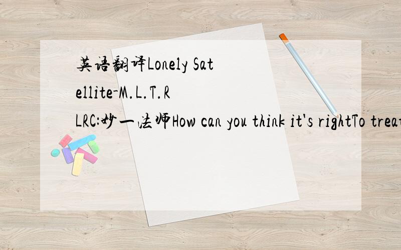 英语翻译Lonely Satellite-M.L.T.RLRC:妙一法师How can you think it's rightTo treat me like you doYou're so careless with the truthHow can we make it backIf you can make amendsWith no time left to pretendInside there's a river risingInside there