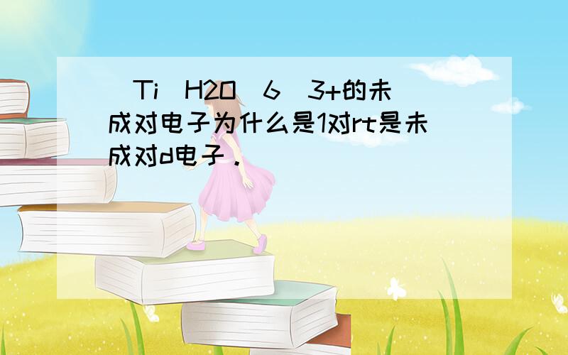 [Ti(H2O)6]3+的未成对电子为什么是1对rt是未成对d电子。