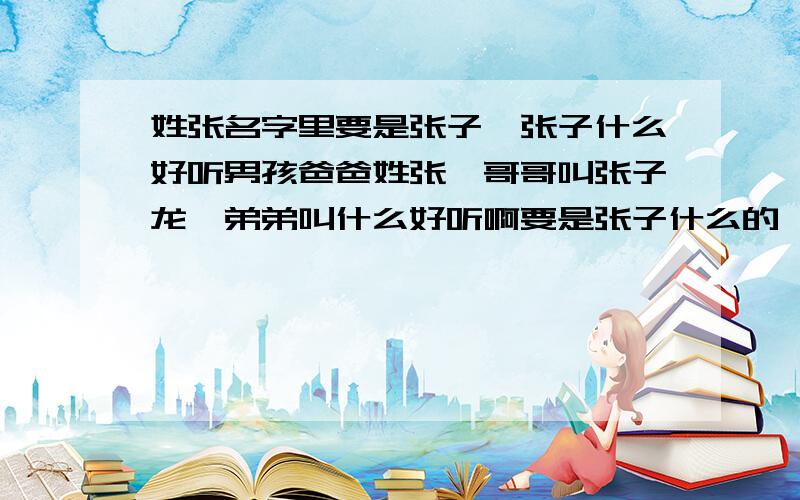 姓张名字里要是张子*张子什么好听男孩爸爸姓张,哥哥叫张子龙,弟弟叫什么好听啊要是张子什么的