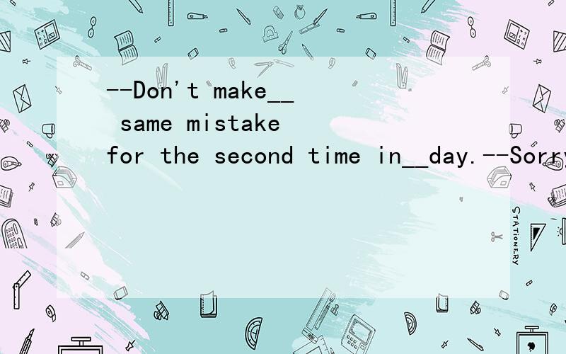 --Don't make__ same mistake for the second time in__day.--Sorry,I won't.Ms Miller.A.the,a B.a,a C.the,the D.a,the