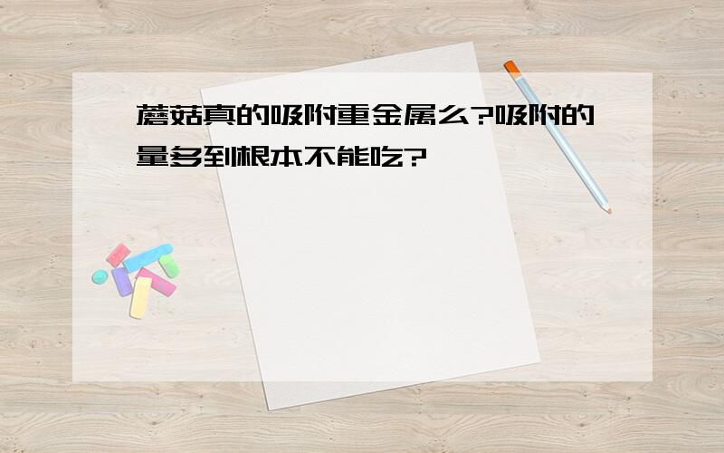 蘑菇真的吸附重金属么?吸附的量多到根本不能吃?