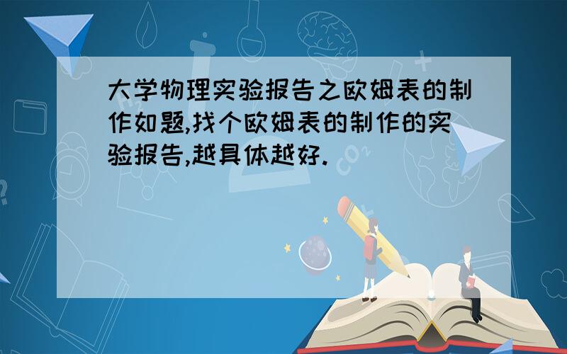 大学物理实验报告之欧姆表的制作如题,找个欧姆表的制作的实验报告,越具体越好.