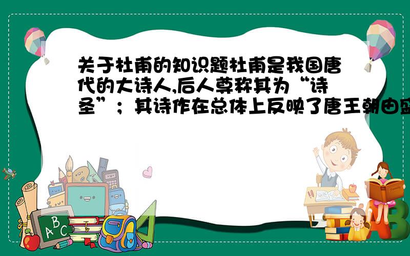 关于杜甫的知识题杜甫是我国唐代的大诗人,后人尊称其为“诗圣”；其诗作在总体上反映了唐王朝由盛到衰的变化过程,顾号称“ ”顾号称“ ” 为故号称“ ”