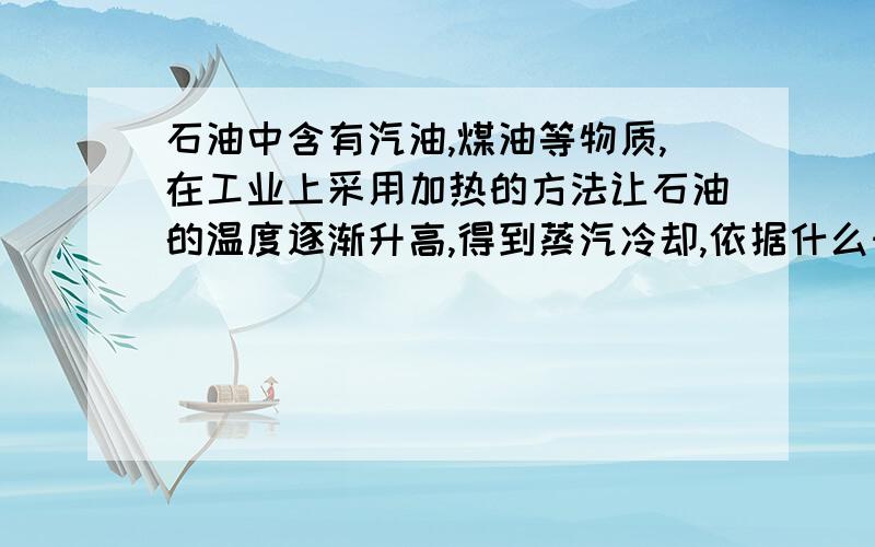 石油中含有汽油,煤油等物质,在工业上采用加热的方法让石油的温度逐渐升高,得到蒸汽冷却,依据什么知识