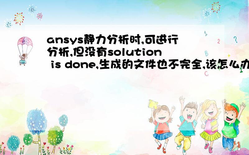 ansys静力分析时,可进行分析,但没有solution is done,生成的文件也不完全,该怎么办