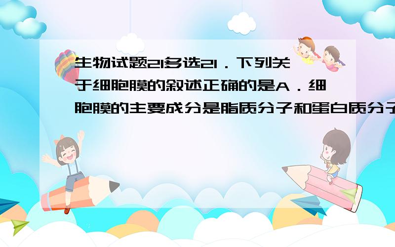 生物试题21多选21．下列关于细胞膜的叙述正确的是A．细胞膜的主要成分是脂质分子和蛋白质分子B．构成细胞膜的磷脂分子有两层,亲水基团均朝向膜内C．细胞膜的两层磷脂分子,亲水基团朝