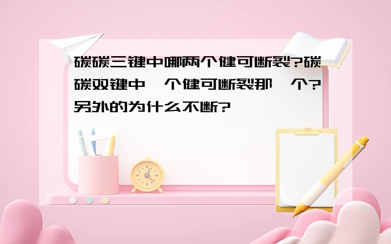 碳碳三键中哪两个健可断裂?碳碳双键中一个健可断裂那一个?另外的为什么不断?