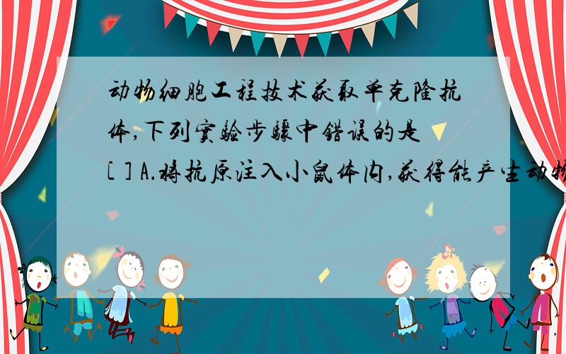 动物细胞工程技术获取单克隆抗体,下列实验步骤中错误的是 [ ] A．将抗原注入小鼠体内,获得能产生动物细胞工程技术获取单克隆抗体,下列实验步骤中错误的是[ ]A．将抗原注入小鼠体内,获