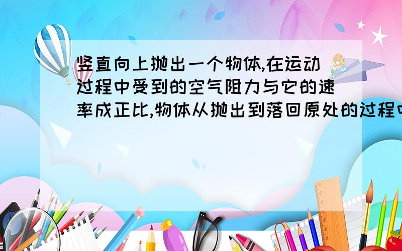 竖直向上抛出一个物体,在运动过程中受到的空气阻力与它的速率成正比,物体从抛出到落回原处的过程中加速度的大小变化的情况.一直变小)3Q