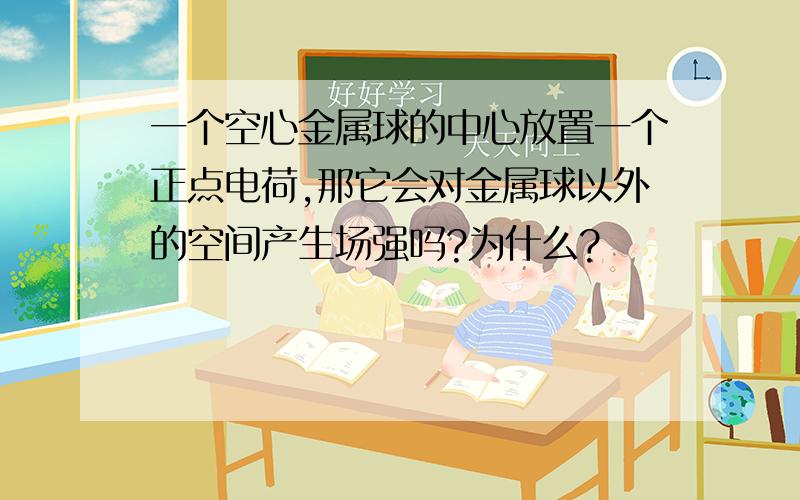 一个空心金属球的中心放置一个正点电荷,那它会对金属球以外的空间产生场强吗?为什么?