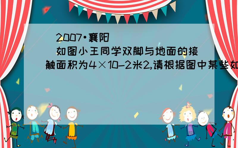 (2007•襄阳)如图小王同学双脚与地面的接触面积为4×10-2米2,请根据图中某些如图小王同学双脚与地面的接触面积为4×10-2米2,请根据图中某些情况下的压强数值估算：（1）小王同学的重力