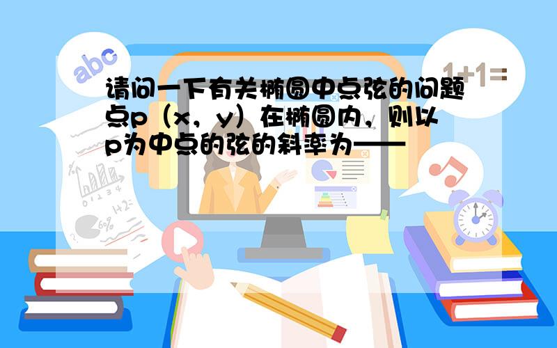 请问一下有关椭圆中点弦的问题点p（x，y）在椭圆内，则以p为中点的弦的斜率为——