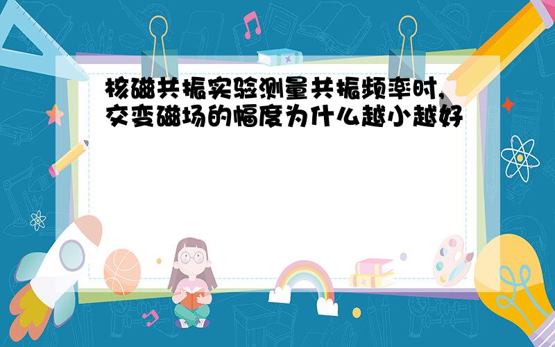 核磁共振实验测量共振频率时,交变磁场的幅度为什么越小越好