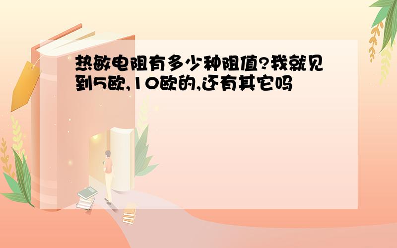 热敏电阻有多少种阻值?我就见到5欧,10欧的,还有其它吗