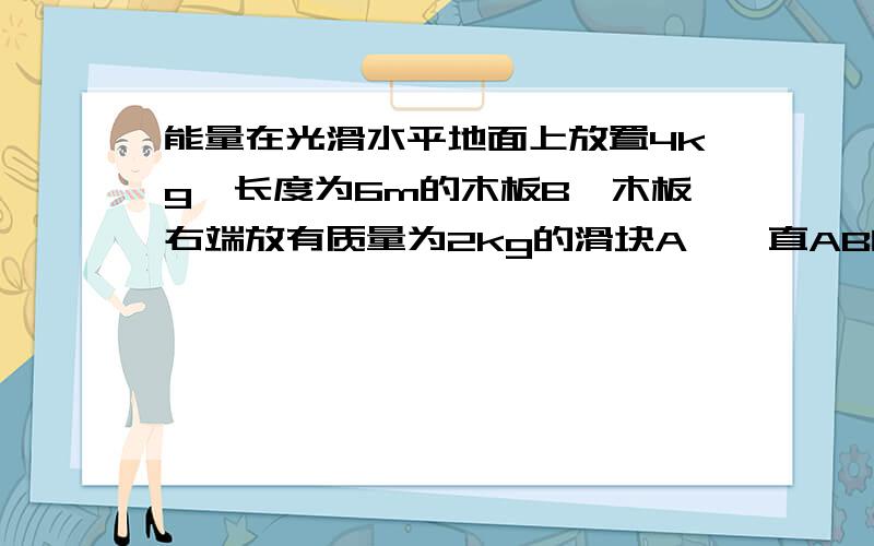 能量在光滑水平地面上放置4kg,长度为6m的木板B,木板右端放有质量为2kg的滑块A,一直AB间的动摩擦因数0.2,现对B板施加一个大小为20N,水平向右的恒力,作用2s后撤去A 2s内物体发生相对位移4mB 2s内