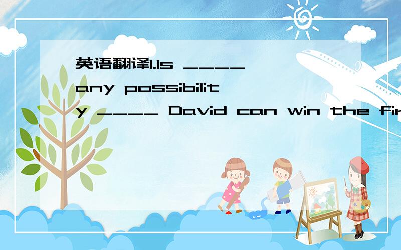 英语翻译1.Is ____ any possibility ____ David can win the first prize in the match?A.it;wheter B.it;that C.there;whether D.there;that2.The abiliy ____ an idea is as important as the idea.A.expressing B.expressed C.to express D.to be expressed