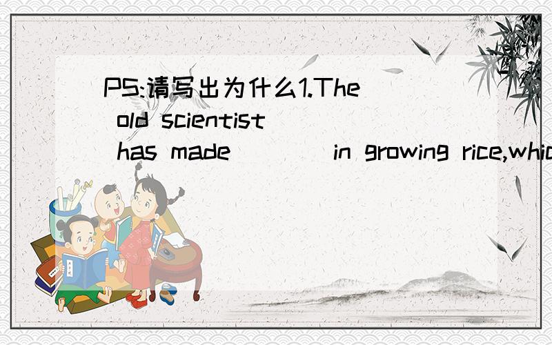 PS:请写出为什么1.The old scientist has made ___ in growing rice,which will ___ more people in the world.A.a breakthrough;feed onB.a breakthrough;feedC.a breakthrough;feed toD.breakthrough;feed with2.Is your house ___ now?-Yes,it ___ a half mont