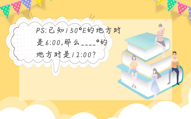 PS:已知150°E的地方时是6:00,那么____°的地方时是12:00?