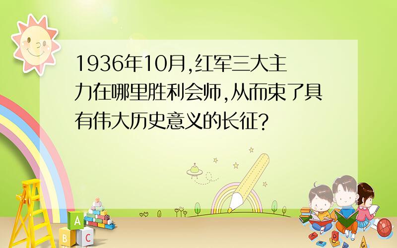 1936年10月,红军三大主力在哪里胜利会师,从而束了具有伟大历史意义的长征?