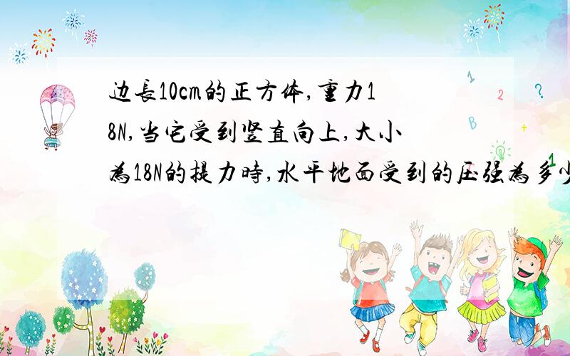 边长10cm的正方体,重力18N,当它受到竖直向上,大小为18N的提力时,水平地面受到的压强为多少帕