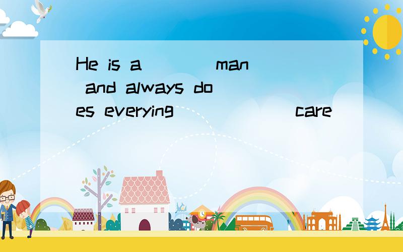 He is a____man and always does everying _____(care)