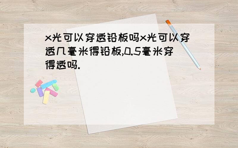 x光可以穿透铅板吗x光可以穿透几毫米得铅板,0.5毫米穿得透吗.