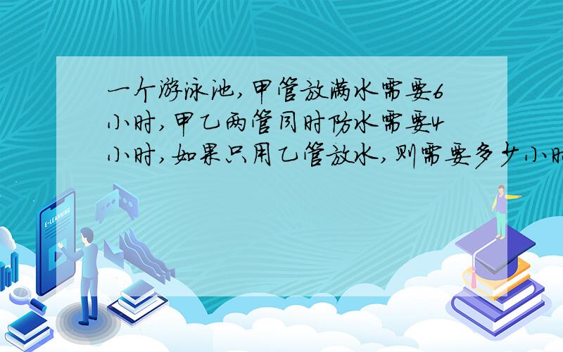 一个游泳池,甲管放满水需要6小时,甲乙两管同时防水需要4小时,如果只用乙管放水,则需要多少小时