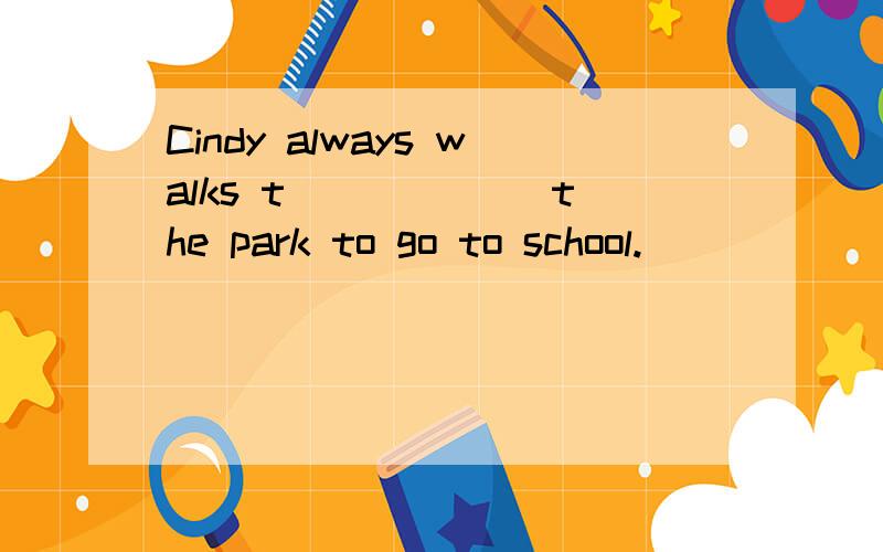 Cindy always walks t______ the park to go to school.