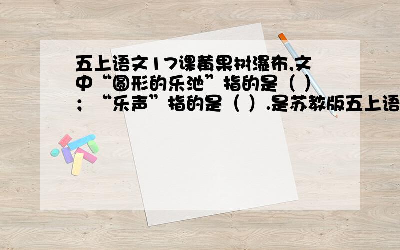 五上语文17课黄果树瀑布,文中“圆形的乐池”指的是（ ）；“乐声”指的是（ ）.是苏教版五上语文分类测评卷5的,尽快,急!