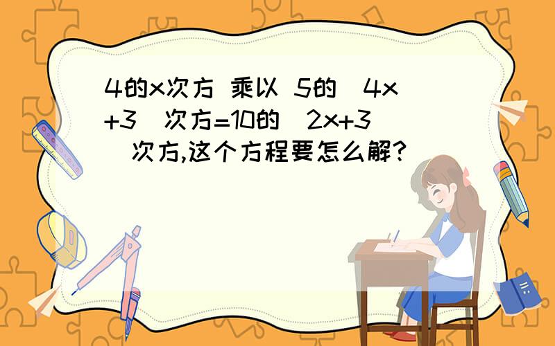 4的x次方 乘以 5的（4x+3）次方=10的（2x+3）次方,这个方程要怎么解?