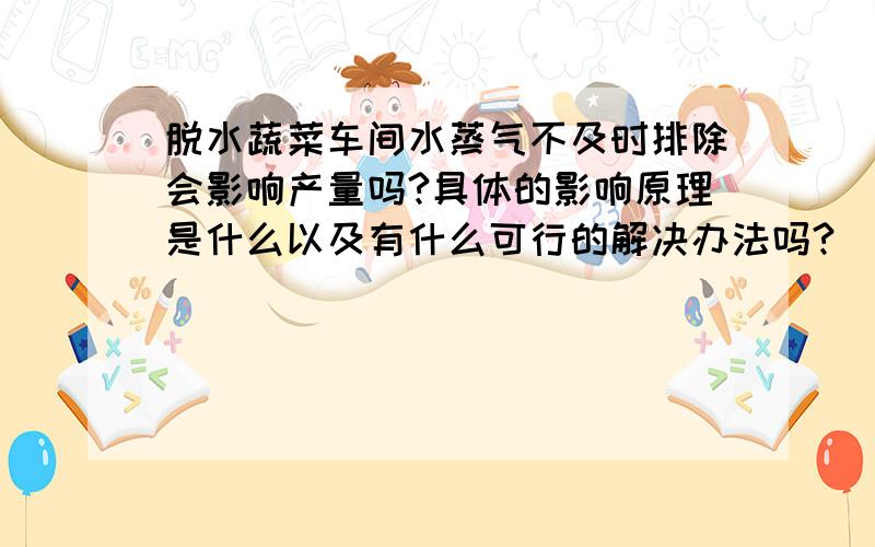 脱水蔬菜车间水蒸气不及时排除会影响产量吗?具体的影响原理是什么以及有什么可行的解决办法吗?