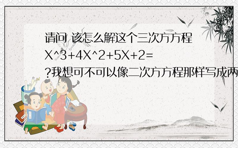 请问 该怎么解这个三次方方程X^3+4X^2+5X+2=?我想可不可以像二次方方程那样写成两个式子的乘积如：X^2—6X+5=（X—5）（X—1）     如果上式可以写的话,方法是什么啊 用的是什么理论?拜托了!