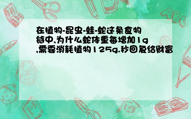 在植物-昆虫-蛙-蛇这条食物链中,为什么蛇体重每增加1g,需要消耗植物125g.秒回复给财富