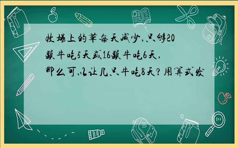 牧场上的草每天减少,只够20头牛吃5天或16头牛吃6天,那么可以让几只牛吃8天?用算式发