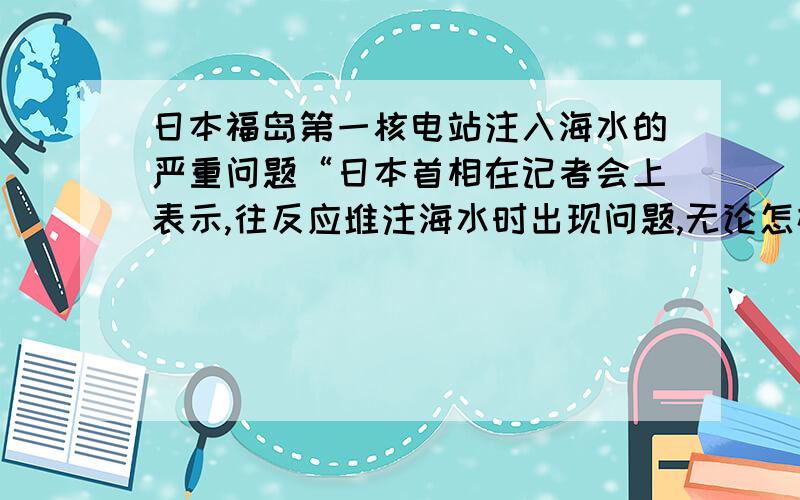 日本福岛第一核电站注入海水的严重问题“日本首相在记者会上表示,往反应堆注海水时出现问题,无论怎样注入海水,反应堆内的水都无法上升,不知原因.”无法注入海水,是否意味着炉底已经