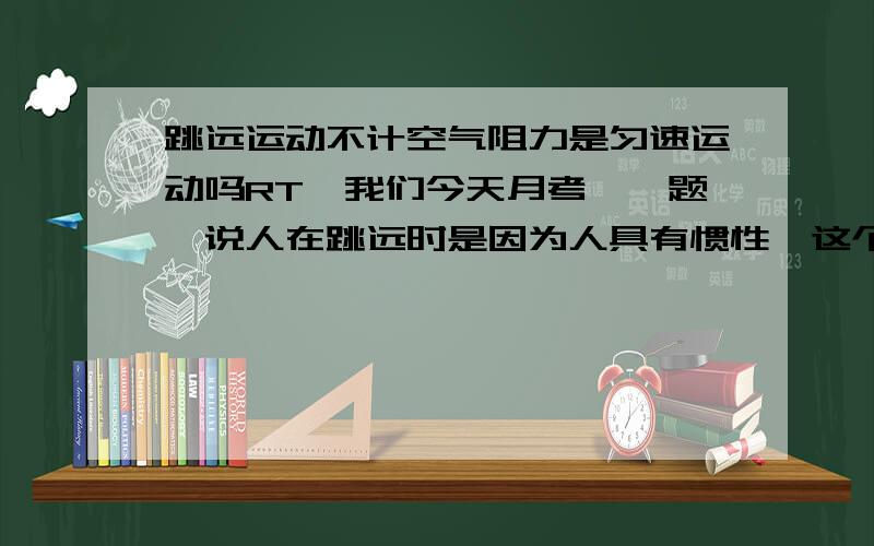 跳远运动不计空气阻力是匀速运动吗RT,我们今天月考,一题,说人在跳远时是因为人具有惯性,这个傻子都会填.第二问.在不计空气阻力的情况下.跳出去时的速度是8米每秒,用了0.4S落地,他跳远的