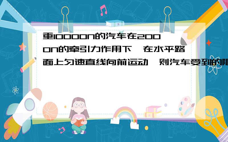 重10000N的汽车在2000N的牵引力作用下,在水平路面上匀速直线向前运动,则汽车受到的阻力是_____..求回答