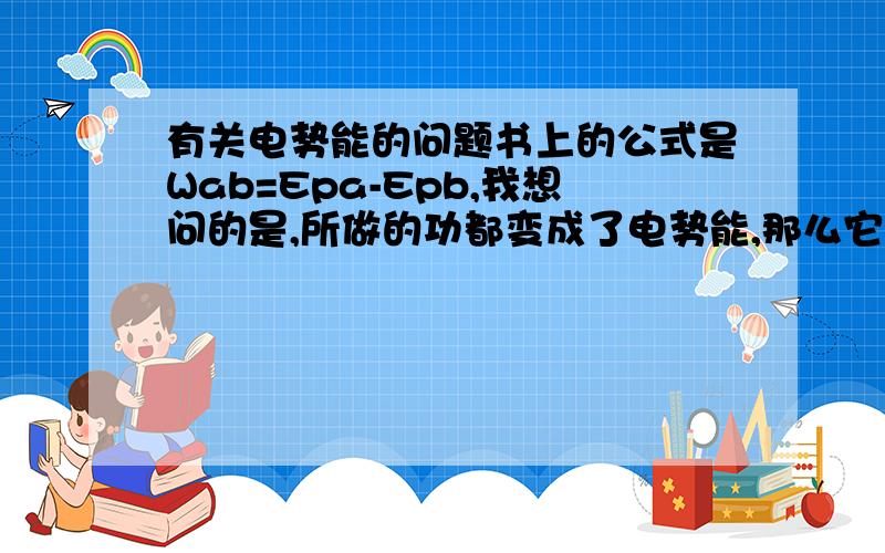 有关电势能的问题书上的公式是Wab=Epa-Epb,我想问的是,所做的功都变成了电势能,那么它的其他能呢?在计算的时候应该是所做的功转化成电势能和其它的能,应该是做功等于电势能的改变加其他